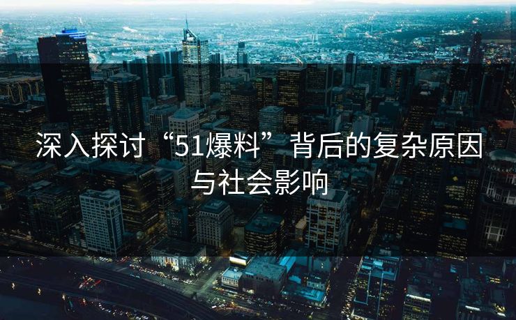 深入探讨“51爆料”背后的复杂原因与社会影响
